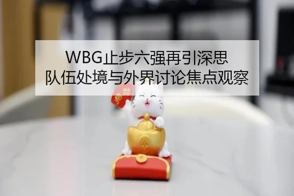 WBG止步六强再引深思 队伍处境与外界讨论焦点观察 - leyu
